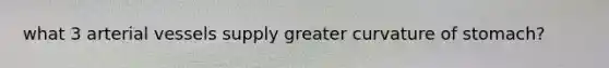 what 3 arterial vessels supply greater curvature of stomach?