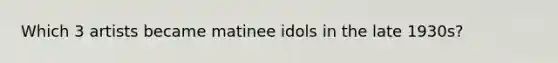 Which 3 artists became matinee idols in the late 1930s?