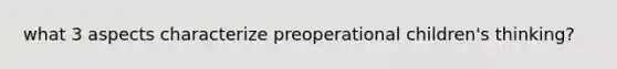 what 3 aspects characterize preoperational children's thinking?