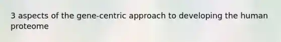 3 aspects of the gene-centric approach to developing the human proteome