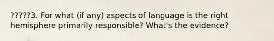 ?????3. For what (if any) aspects of language is the right hemisphere primarily responsible? What's the evidence?