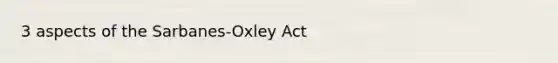 3 aspects of the Sarbanes-Oxley Act