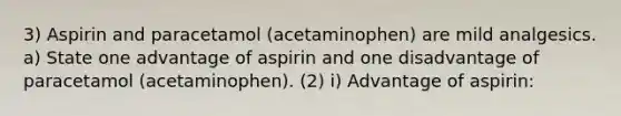 3) Aspirin and paracetamol (acetaminophen) are mild analgesics. a) State one advantage of aspirin and one disadvantage of paracetamol (acetaminophen). (2) i) Advantage of aspirin: