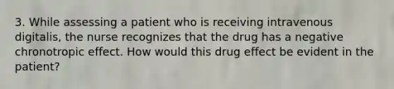 3. While assessing a patient who is receiving intravenous digitalis, the nurse recognizes that the drug has a negative chronotropic effect. How would this drug effect be evident in the patient?