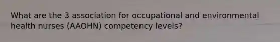 What are the 3 association for occupational and environmental health nurses (AAOHN) competency levels?