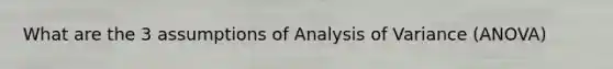 What are the 3 assumptions of Analysis of Variance (ANOVA)