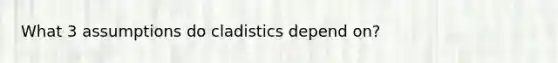 What 3 assumptions do cladistics depend on?