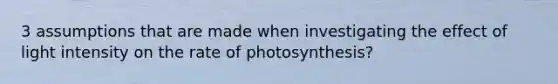 3 assumptions that are made when investigating the effect of light intensity on the rate of photosynthesis?