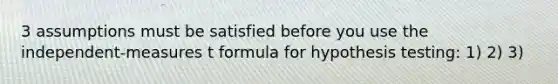 3 assumptions must be satisfied before you use the independent-measures t formula for hypothesis testing: 1) 2) 3)