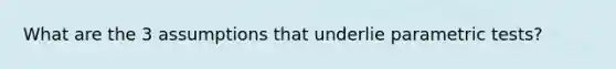 What are the 3 assumptions that underlie parametric tests?