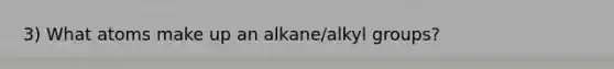 3) What atoms make up an alkane/alkyl groups?