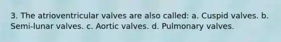 3. The atrioventricular valves are also called: a. Cuspid valves. b. Semi-lunar valves. c. Aortic valves. d. Pulmonary valves.