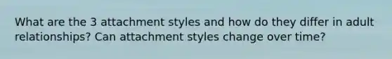 What are the 3 attachment styles and how do they differ in adult relationships? Can attachment styles change over time?