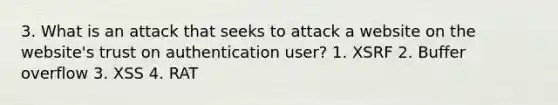 3. What is an attack that seeks to attack a website on the website's trust on authentication user? 1. XSRF 2. Buffer overflow 3. XSS 4. RAT