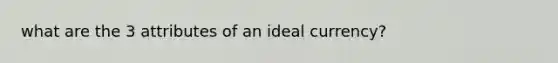 what are the 3 attributes of an ideal currency?