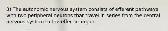 3) The autonomic nervous system consists of efferent pathways with two peripheral neurons that travel in series from the central nervous system to the effector organ.