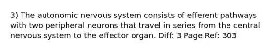 3) The autonomic nervous system consists of efferent pathways with two peripheral neurons that travel in series from the central nervous system to the effector organ. Diff: 3 Page Ref: 303