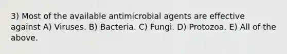 3) Most of the available antimicrobial agents are effective against A) Viruses. B) Bacteria. C) Fungi. D) Protozoa. E) All of the above.