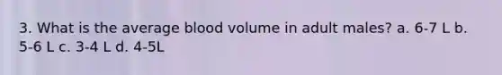 3. What is the average blood volume in adult males? a. 6-7 L b. 5-6 L c. 3-4 L d. 4-5L