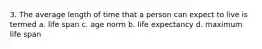 3. The average length of time that a person can expect to live is termed a. life span c. age norm b. life expectancy d. maximum life span