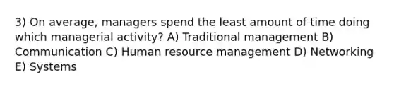 3) On average, managers spend the least amount of time doing which managerial activity? A) Traditional management B) Communication C) Human resource management D) Networking E) Systems