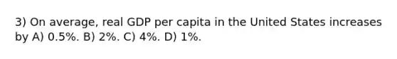 3) On average, real GDP per capita in the United States increases by A) 0.5%. B) 2%. C) 4%. D) 1%.