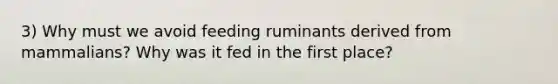 3) Why must we avoid feeding ruminants derived from mammalians? Why was it fed in the first place?