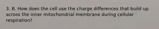 3. B. How does the cell use the charge differences that build up across the inner mitochondrial membrane during cellular respiration?