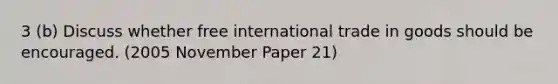 3 (b) Discuss whether free international trade in goods should be encouraged. (2005 November Paper 21)