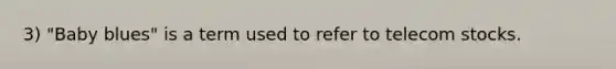 3) "Baby blues" is a term used to refer to telecom stocks.