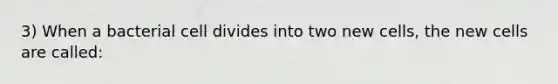 3) When a bacterial cell divides into two new cells, the new cells are called: