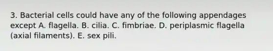 3. Bacterial cells could have any of the following appendages except A. flagella. B. cilia. C. fimbriae. D. periplasmic flagella (axial filaments). E. sex pili.