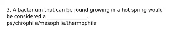 3. A bacterium that can be found growing in a hot spring would be considered a ________________. psychrophile/mesophile/thermophile