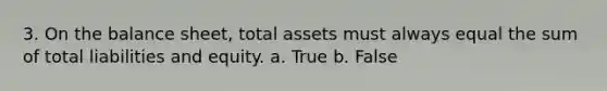 3. On the balance sheet, total assets must always equal the sum of total liabilities and equity. a. True b. False