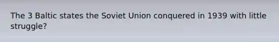 The 3 Baltic states the Soviet Union conquered in 1939 with little struggle?