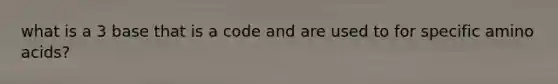 what is a 3 base that is a code and are used to for specific amino acids?