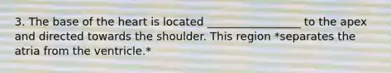 3. The base of the heart is located _________________ to the apex and directed towards the shoulder. This region *separates the atria from the ventricle.*