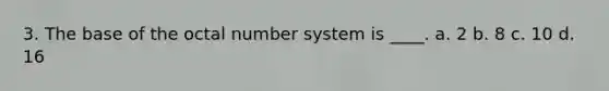 3. The base of the octal number system is ____. a. 2 b. 8 c. 10 d. 16