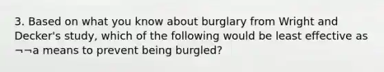 3. Based on what you know about burglary from Wright and Decker's study, which of the following would be least effective as ¬¬a means to prevent being burgled?