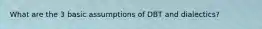 What are the 3 basic assumptions of DBT and dialectics?