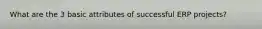 What are the 3 basic attributes of successful ERP projects?