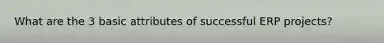 What are the 3 basic attributes of successful ERP projects?