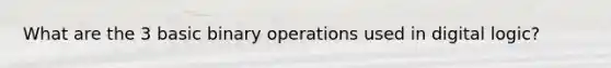 What are the 3 basic binary operations used in digital logic?