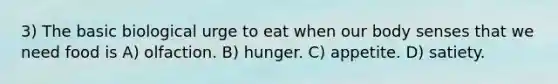 3) The basic biological urge to eat when our body senses that we need food is A) olfaction. B) hunger. C) appetite. D) satiety.