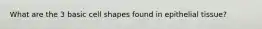 What are the 3 basic cell shapes found in epithelial tissue?