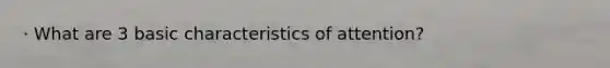 · What are 3 basic characteristics of attention?
