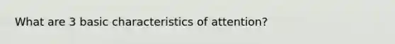 What are 3 basic characteristics of attention?