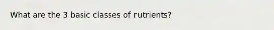 What are the 3 basic classes of nutrients?