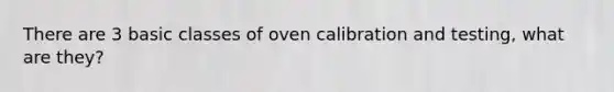 There are 3 basic classes of oven calibration and testing, what are they?