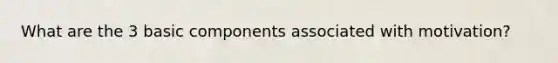 What are the 3 basic components associated with motivation?